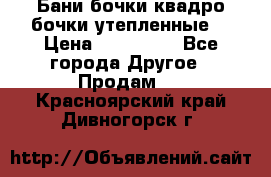 Бани бочки,квадро бочки,утепленные. › Цена ­ 145 000 - Все города Другое » Продам   . Красноярский край,Дивногорск г.